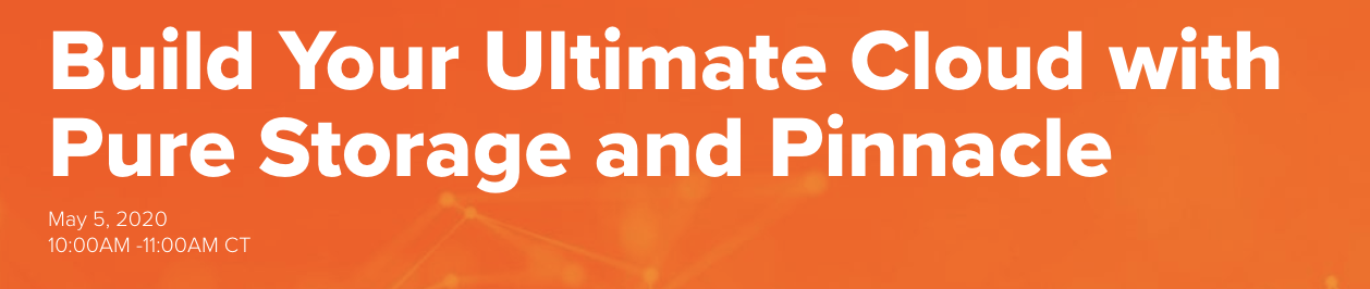 Build Your Ultimate Cloud with Pure and Pinnacle Virtual Event May 5, 2020